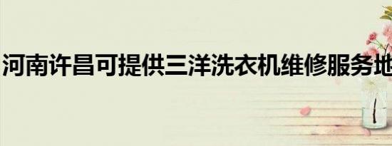 河南许昌可提供三洋洗衣机维修服务地址在哪
