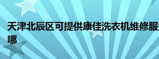 天津北辰区可提供康佳洗衣机维修服务地址在哪