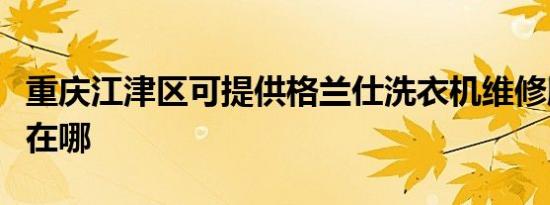 重庆江津区可提供格兰仕洗衣机维修服务地址在哪