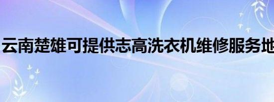 云南楚雄可提供志高洗衣机维修服务地址在哪