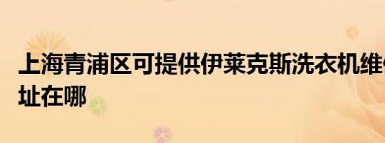上海青浦区可提供伊莱克斯洗衣机维修服务地址在哪