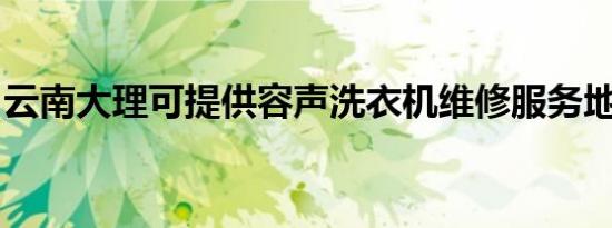 云南大理可提供容声洗衣机维修服务地址在哪