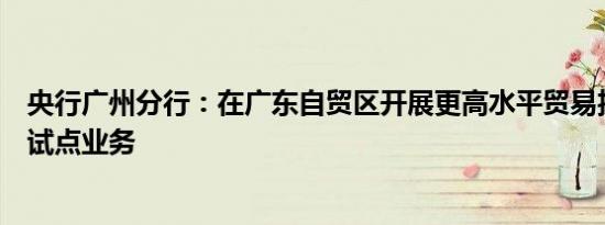 央行广州分行：在广东自贸区开展更高水平贸易投资便利化试点业务