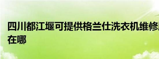 四川都江堰可提供格兰仕洗衣机维修服务地址在哪