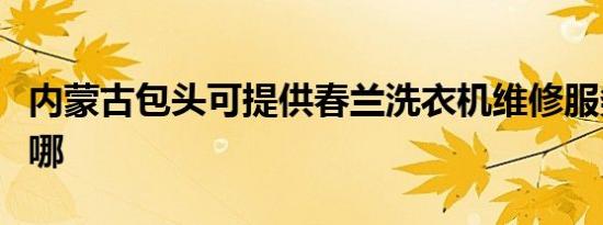 内蒙古包头可提供春兰洗衣机维修服务地址在哪