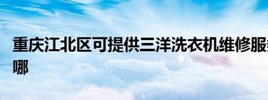 重庆江北区可提供三洋洗衣机维修服务地址在哪