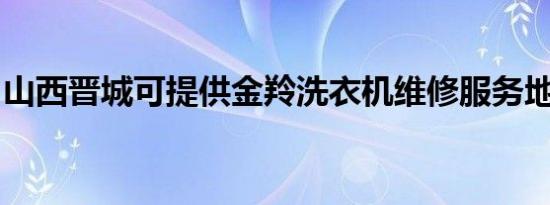 山西晋城可提供金羚洗衣机维修服务地址在哪