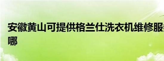 安徽黄山可提供格兰仕洗衣机维修服务地址在哪