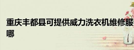 重庆丰都县可提供威力洗衣机维修服务地址在哪