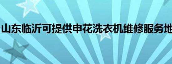 山东临沂可提供申花洗衣机维修服务地址在哪