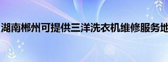 湖南郴州可提供三洋洗衣机维修服务地址在哪