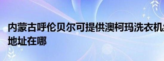 内蒙古呼伦贝尔可提供澳柯玛洗衣机维修服务地址在哪