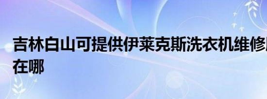 吉林白山可提供伊莱克斯洗衣机维修服务地址在哪