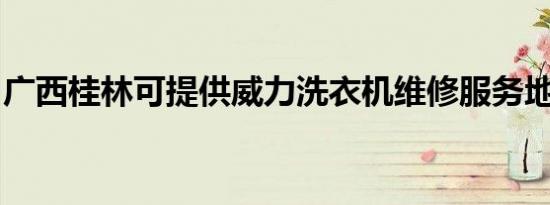 广西桂林可提供威力洗衣机维修服务地址在哪