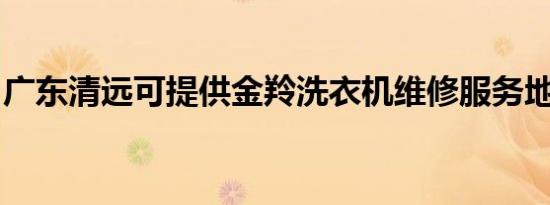 广东清远可提供金羚洗衣机维修服务地址在哪