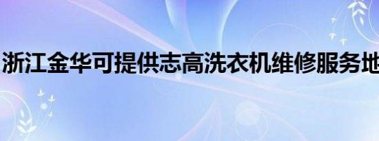 浙江金华可提供志高洗衣机维修服务地址在哪