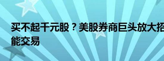 买不起千元股？美股券商巨头放大招 半股也能交易