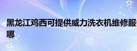 黑龙江鸡西可提供威力洗衣机维修服务地址在哪
