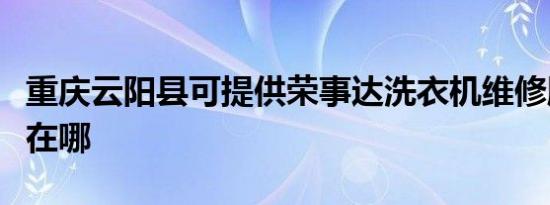 重庆云阳县可提供荣事达洗衣机维修服务地址在哪