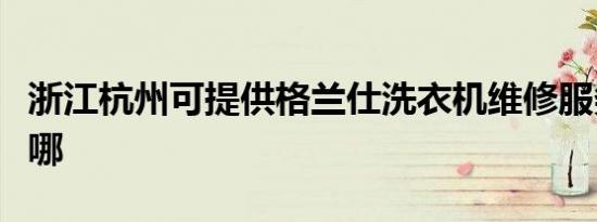 浙江杭州可提供格兰仕洗衣机维修服务地址在哪