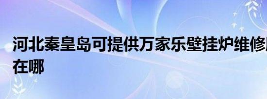 河北秦皇岛可提供万家乐壁挂炉维修服务地址在哪
