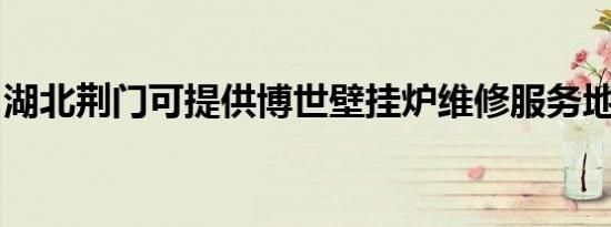 湖北荆门可提供博世壁挂炉维修服务地址在哪
