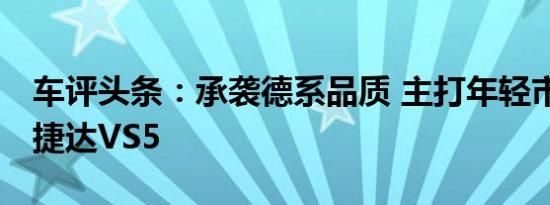 车评头条：承袭德系品质 主打年轻市场 试驾捷达VS5
