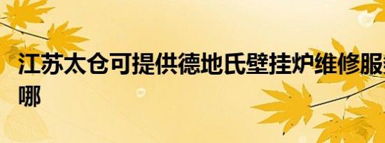 江苏太仓可提供德地氏壁挂炉维修服务地址在哪
