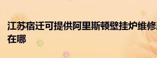江苏宿迁可提供阿里斯顿壁挂炉维修服务地址在哪