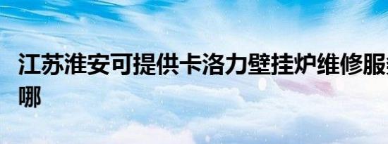 江苏淮安可提供卡洛力壁挂炉维修服务地址在哪