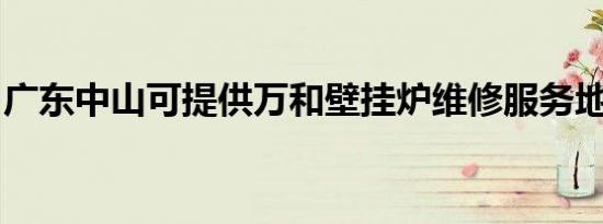 广东中山可提供万和壁挂炉维修服务地址在哪