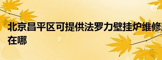 北京昌平区可提供法罗力壁挂炉维修服务地址在哪