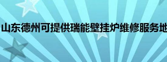山东德州可提供瑞能壁挂炉维修服务地址在哪