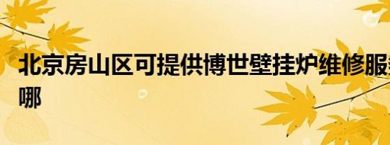 北京房山区可提供博世壁挂炉维修服务地址在哪