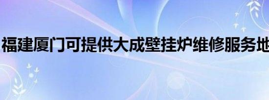 福建厦门可提供大成壁挂炉维修服务地址在哪