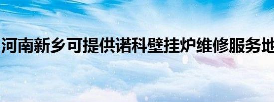 河南新乡可提供诺科壁挂炉维修服务地址在哪