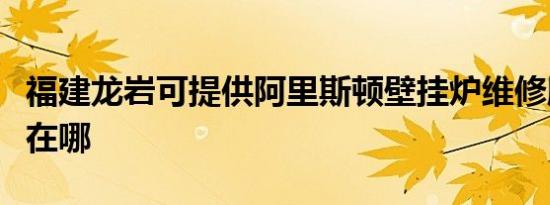 福建龙岩可提供阿里斯顿壁挂炉维修服务地址在哪