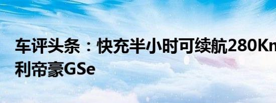 车评头条：快充半小时可续航280Km 试驾吉利帝豪GSe