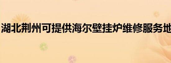 湖北荆州可提供海尔壁挂炉维修服务地址在哪