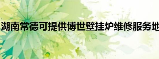 湖南常德可提供博世壁挂炉维修服务地址在哪
