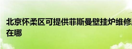 北京怀柔区可提供菲斯曼壁挂炉维修服务地址在哪