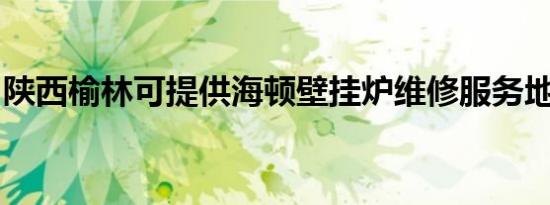 陕西榆林可提供海顿壁挂炉维修服务地址在哪
