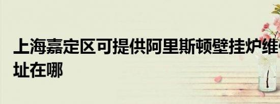 上海嘉定区可提供阿里斯顿壁挂炉维修服务地址在哪