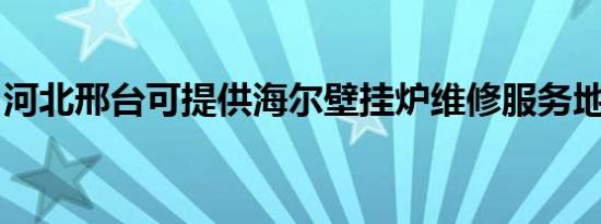 河北邢台可提供海尔壁挂炉维修服务地址在哪