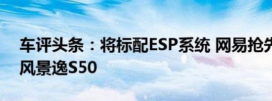 车评头条：将标配ESP系统 网易抢先试驾东风景逸S50