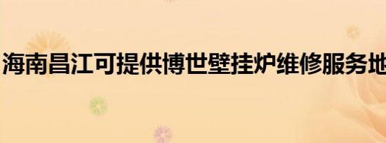 海南昌江可提供博世壁挂炉维修服务地址在哪