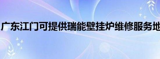 广东江门可提供瑞能壁挂炉维修服务地址在哪