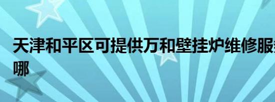 天津和平区可提供万和壁挂炉维修服务地址在哪