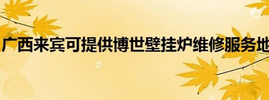 广西来宾可提供博世壁挂炉维修服务地址在哪