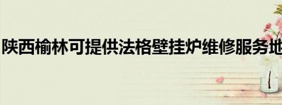 陕西榆林可提供法格壁挂炉维修服务地址在哪